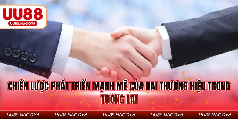 Chiến lược phát triển mạnh mẽ của hai thương hiệu trong tương lai