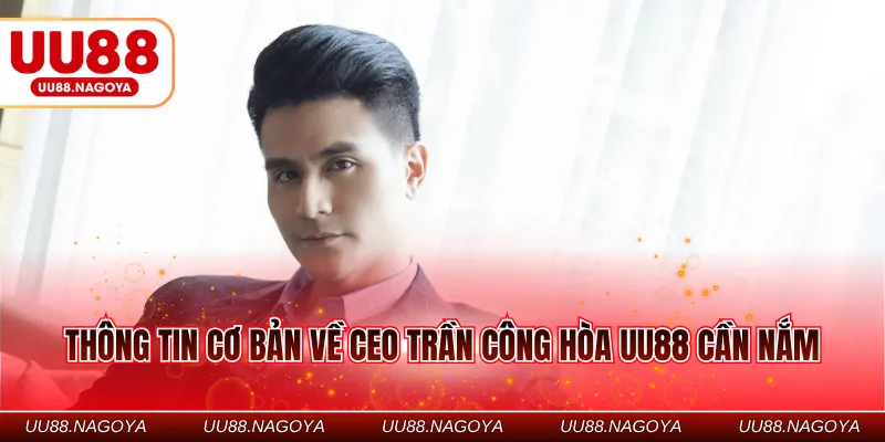 Thông tin cơ bản về CEO Trần Công Hòa UU88 cần nắm